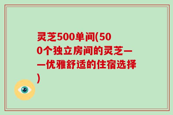 灵芝500单间(500个独立房间的灵芝——优雅舒适的住宿选择)