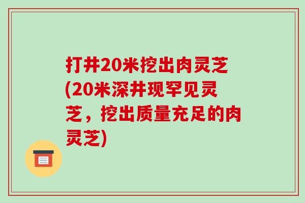 打井20米挖出肉灵芝(20米深井现罕见灵芝,挖出质量充足的肉灵芝)