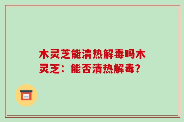 木灵芝能清热解毒吗木灵芝：能否清热解毒？