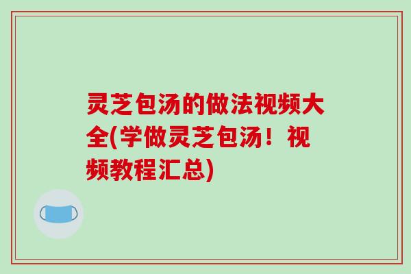 灵芝包汤的做法视频大全(学做灵芝包汤!视频教程汇总)