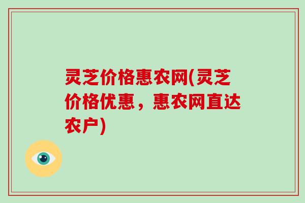 灵芝价格惠农网(灵芝价格优惠,惠农网直达农户)