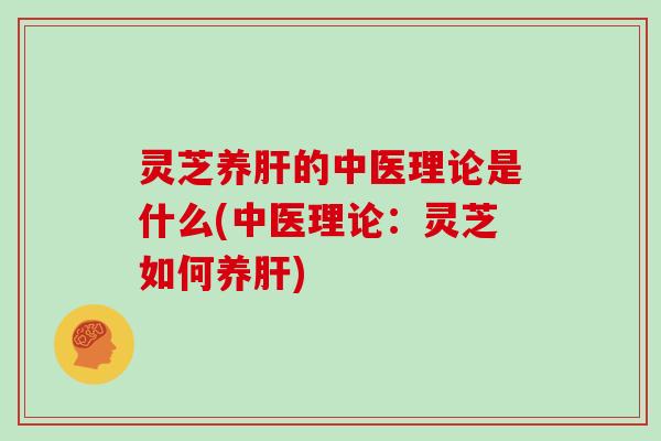 灵芝养肝的中医理论是什么(中医理论:灵芝如何养肝)
