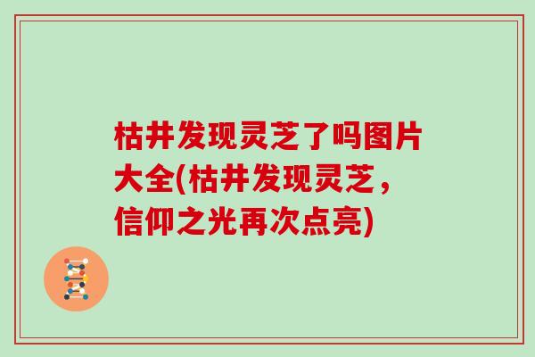 枯井发现灵芝了吗图片大全(枯井发现灵芝,信仰之光再次点亮)