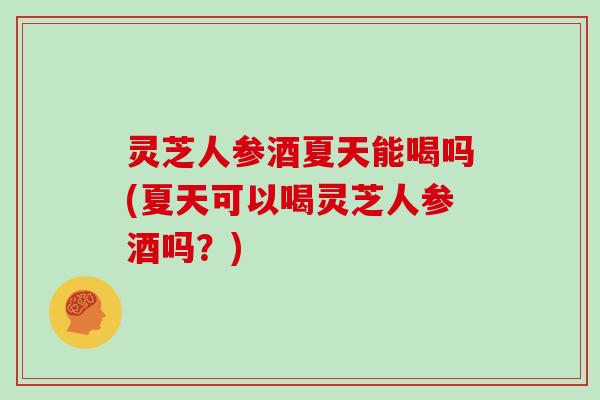 灵芝人参酒夏天能喝吗(夏天可以喝灵芝人参酒吗?)