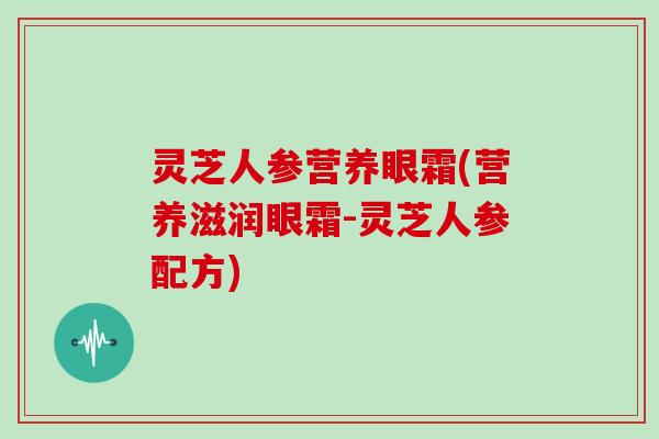 灵芝人参营养眼霜(营养滋润眼霜-灵芝人参配方)