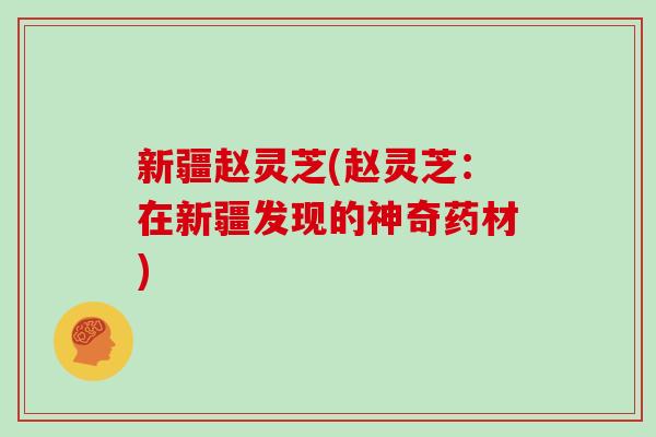 新疆赵灵芝(赵灵芝:在新疆发现的神奇药材)