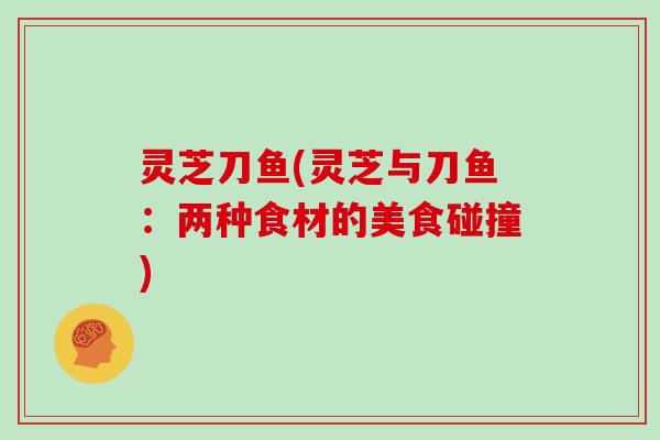 灵芝刀鱼(灵芝与刀鱼：两种食材的美食碰撞)