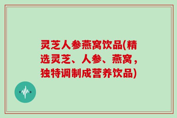 灵芝人参燕窝饮品(精选灵芝、人参、燕窝，独特调制成营养饮品)