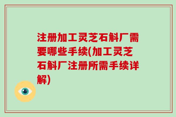 注册加工灵芝石斛厂需要哪些手续(加工灵芝石斛厂注册所需手续详解)