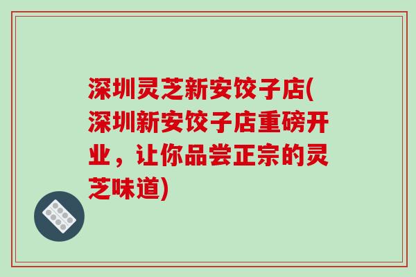 深圳灵芝新安饺子店(深圳新安饺子店重磅开业,让你品尝正宗的灵芝味道)