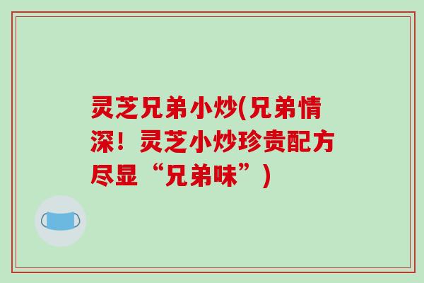 灵芝兄弟小炒(兄弟情深！灵芝小炒珍贵配方尽显“兄弟味”)