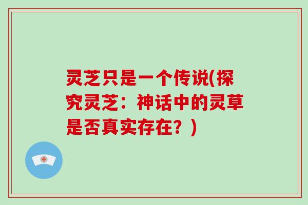 灵芝只是一个传说(探究灵芝：神话中的灵草是否真实存在？)
