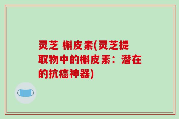 灵芝 槲皮素(灵芝提取物中的槲皮素:潜在的抗癌神器)