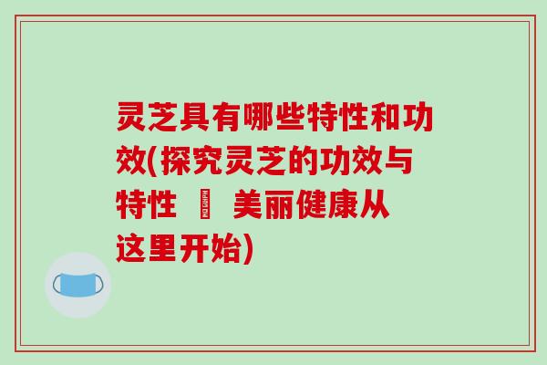 灵芝具有哪些特性和功效(探究灵芝的功效与特性 – 美丽健康从这里开始)
