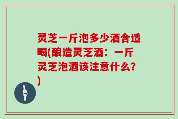 灵芝一斤泡多少酒合适喝(酿造灵芝酒:一斤灵芝泡酒该注意什么?)