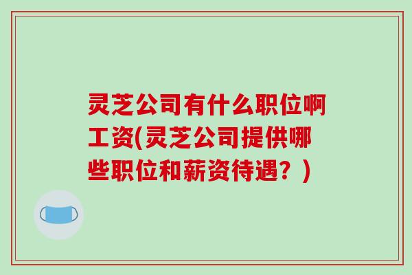 灵芝公司有什么职位啊工资(灵芝公司提供哪些职位和薪资待遇？)