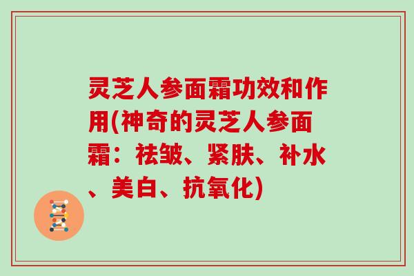 灵芝人参面霜功效和作用(神奇的灵芝人参面霜：祛皱、紧肤、补水、美白、抗氧化)