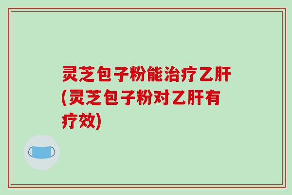 灵芝包子粉能治疗乙肝(灵芝包子粉对乙肝有疗效)