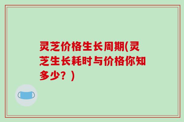 灵芝价格生长周期(灵芝生长耗时与价格你知多少？)