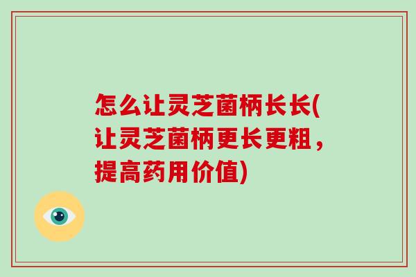 怎么让灵芝菌柄长长(让灵芝菌柄更长更粗,提高药用价值)