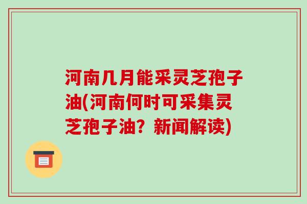河南几月能采灵芝孢子油(河南何时可采集灵芝孢子油?新闻解读)