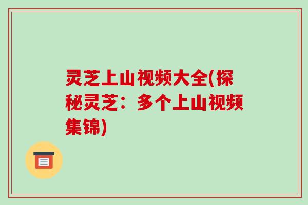 灵芝上山视频大全(探秘灵芝：多个上山视频集锦)