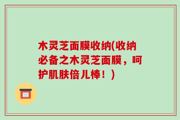 木灵芝面膜收纳(收纳必备之木灵芝面膜,呵护肌肤倍儿棒!)
