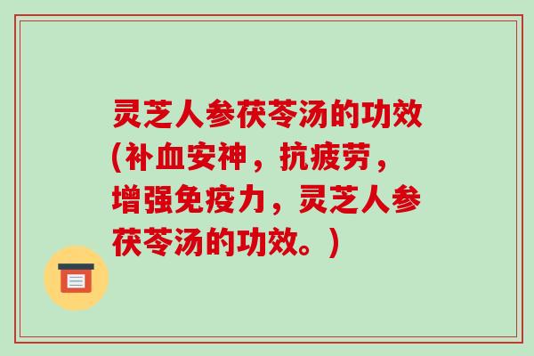灵芝人参茯苓汤的功效(补血安神，抗疲劳，增强免疫力，灵芝人参茯苓汤的功效。)