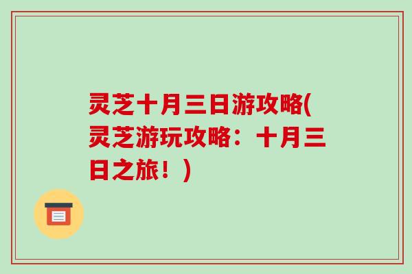灵芝十月三日游攻略(灵芝游玩攻略：十月三日之旅！)