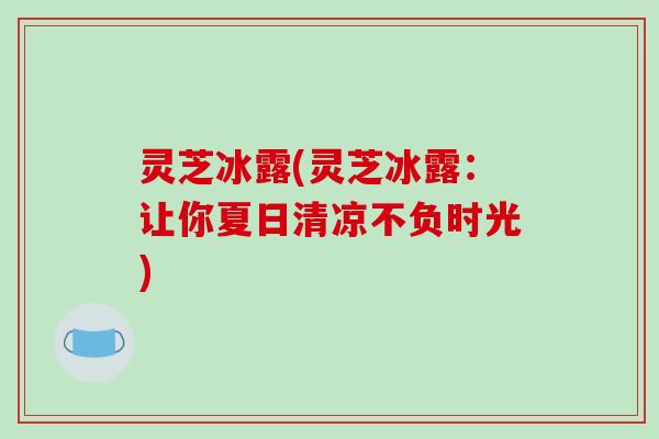 灵芝冰露(灵芝冰露：让你夏日清凉不负时光)