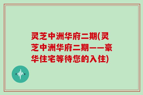 灵芝中洲华府二期(灵芝中洲华府二期——豪华住宅等待您的入住)