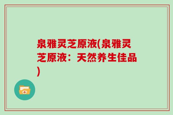泉雅灵芝原液(泉雅灵芝原液:天然养生佳品)