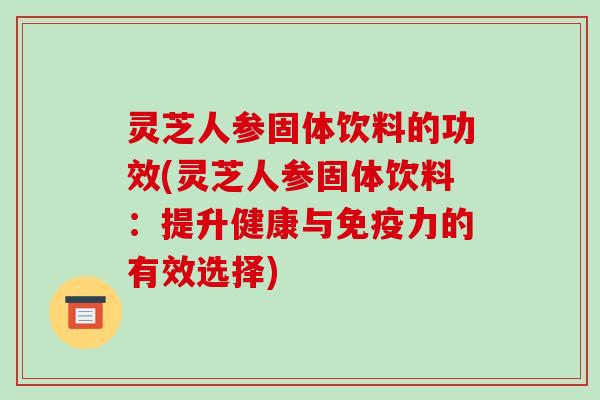 灵芝人参固体饮料的功效(灵芝人参固体饮料:提升健康与免疫力的有效选择)