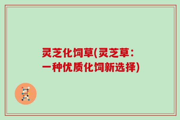 灵芝化饲草(灵芝草:一种优质化饲新选择)