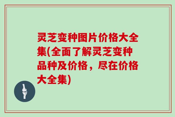灵芝变种图片价格大全集(全面了解灵芝变种品种及价格,尽在价格大全集)