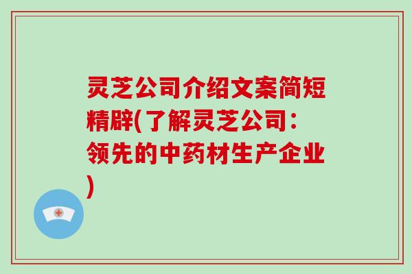 灵芝公司介绍文案简短精辟(了解灵芝公司:领先的中药材生产企业)
