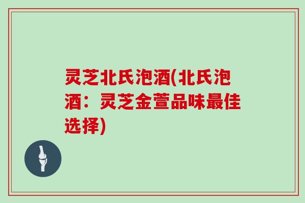 灵芝北氏泡酒(北氏泡酒:灵芝金萱品味最佳选择)