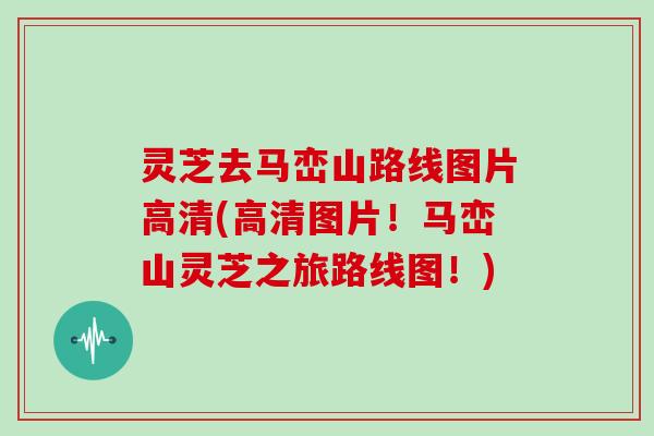 灵芝去马峦山路线图片高清(高清图片!马峦山灵芝之旅路线图!)
