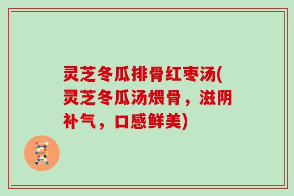 灵芝冬瓜排骨红枣汤(灵芝冬瓜汤煨骨，滋阴补气，口感鲜美)
