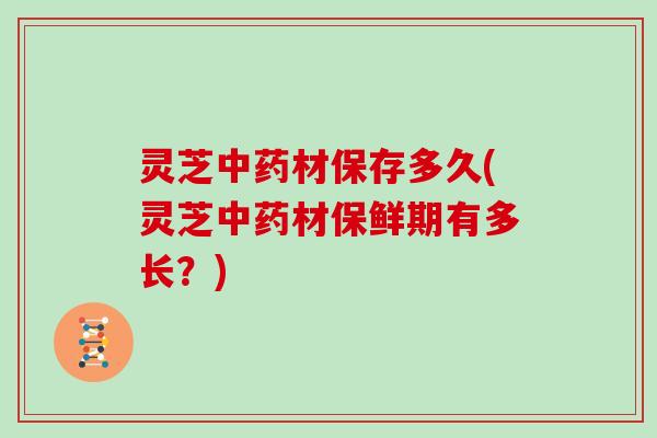 灵芝中药材保存多久(灵芝中药材保鲜期有多长？)