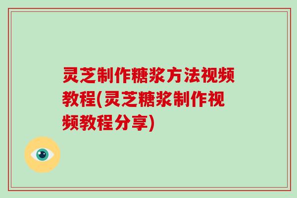 灵芝制作糖浆方法视频教程(灵芝糖浆制作视频教程分享)