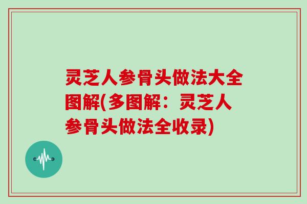 灵芝人参骨头做法大全图解(多图解:灵芝人参骨头做法全收录)