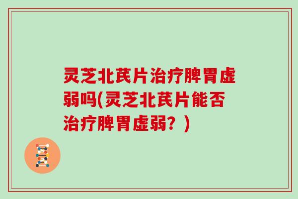 灵芝北芪片治疗脾胃虚弱吗(灵芝北芪片能否治疗脾胃虚弱？)