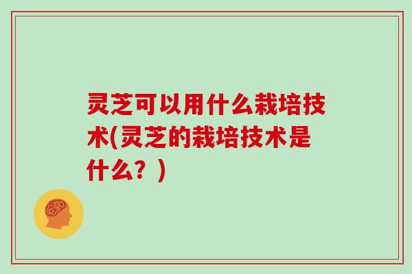 灵芝可以用什么栽培技术(灵芝的栽培技术是什么?)