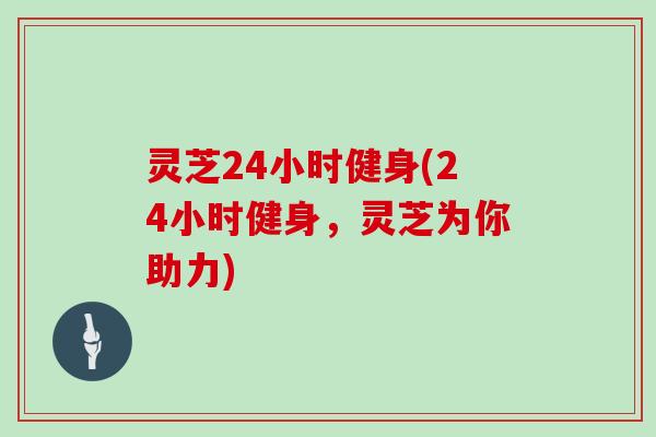 灵芝24小时健身(24小时健身，灵芝为你助力)