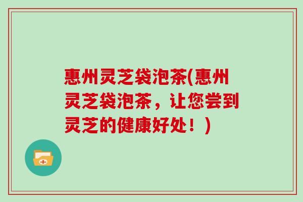 惠州灵芝袋泡茶(惠州灵芝袋泡茶,让您尝到灵芝的健康好处!)