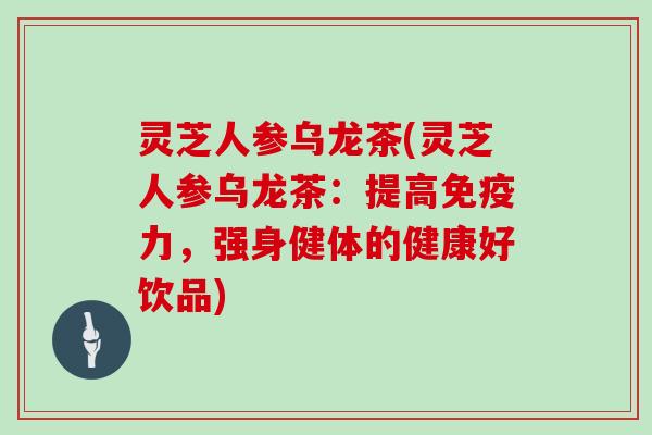 灵芝人参乌龙茶(灵芝人参乌龙茶：提高免疫力，强身健体的健康好饮品)