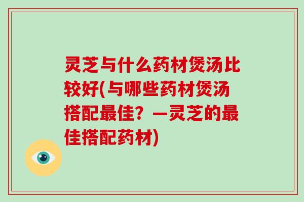 灵芝与什么药材煲汤比较好(与哪些药材煲汤搭配最佳？—灵芝的最佳搭配药材)
