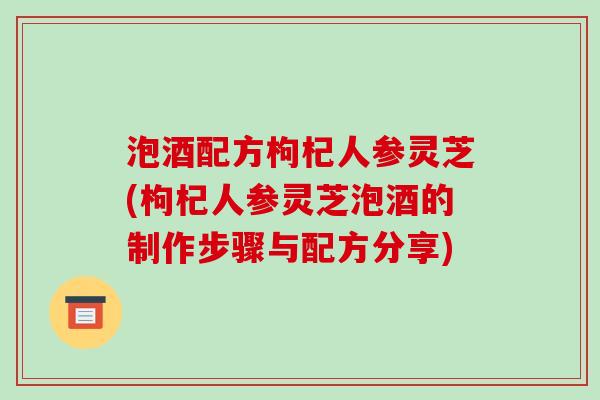 泡酒配方枸杞人参灵芝(枸杞人参灵芝泡酒的制作步骤与配方分享)