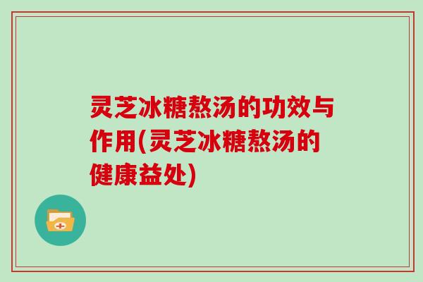 灵芝冰糖熬汤的功效与作用(灵芝冰糖熬汤的健康益处)